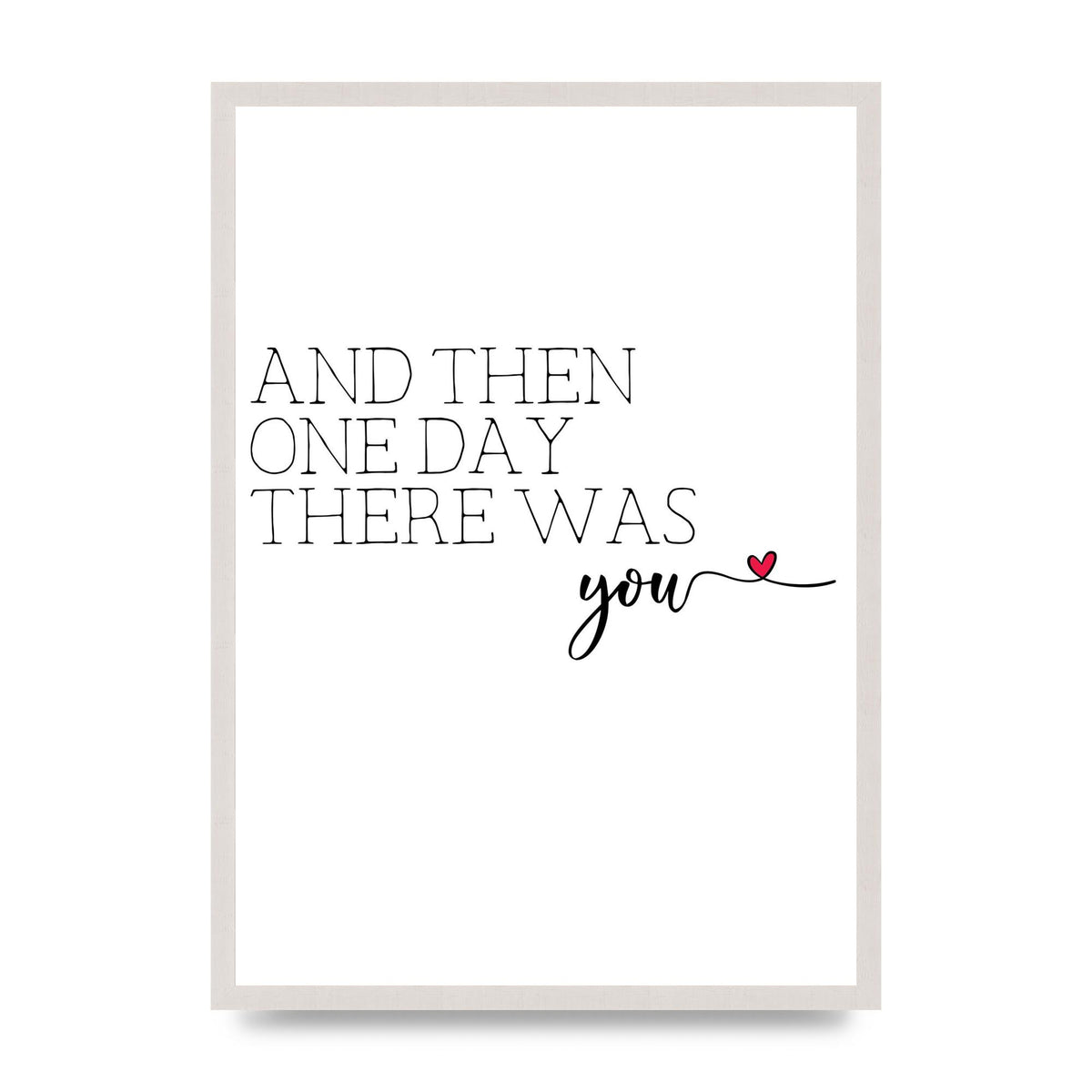 And Then One Day There Was You print in an A2 white saw cut grain frame