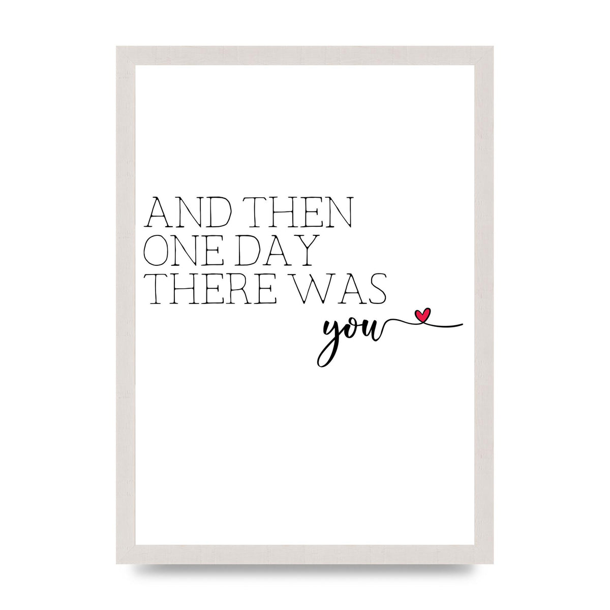 And Then One Day There Was You - A3 framed