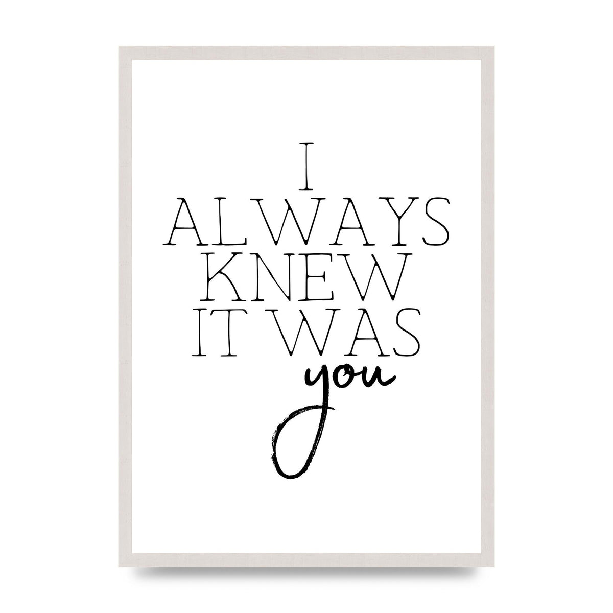 I Always Knew It Was You" Printed Poster - A2 framed