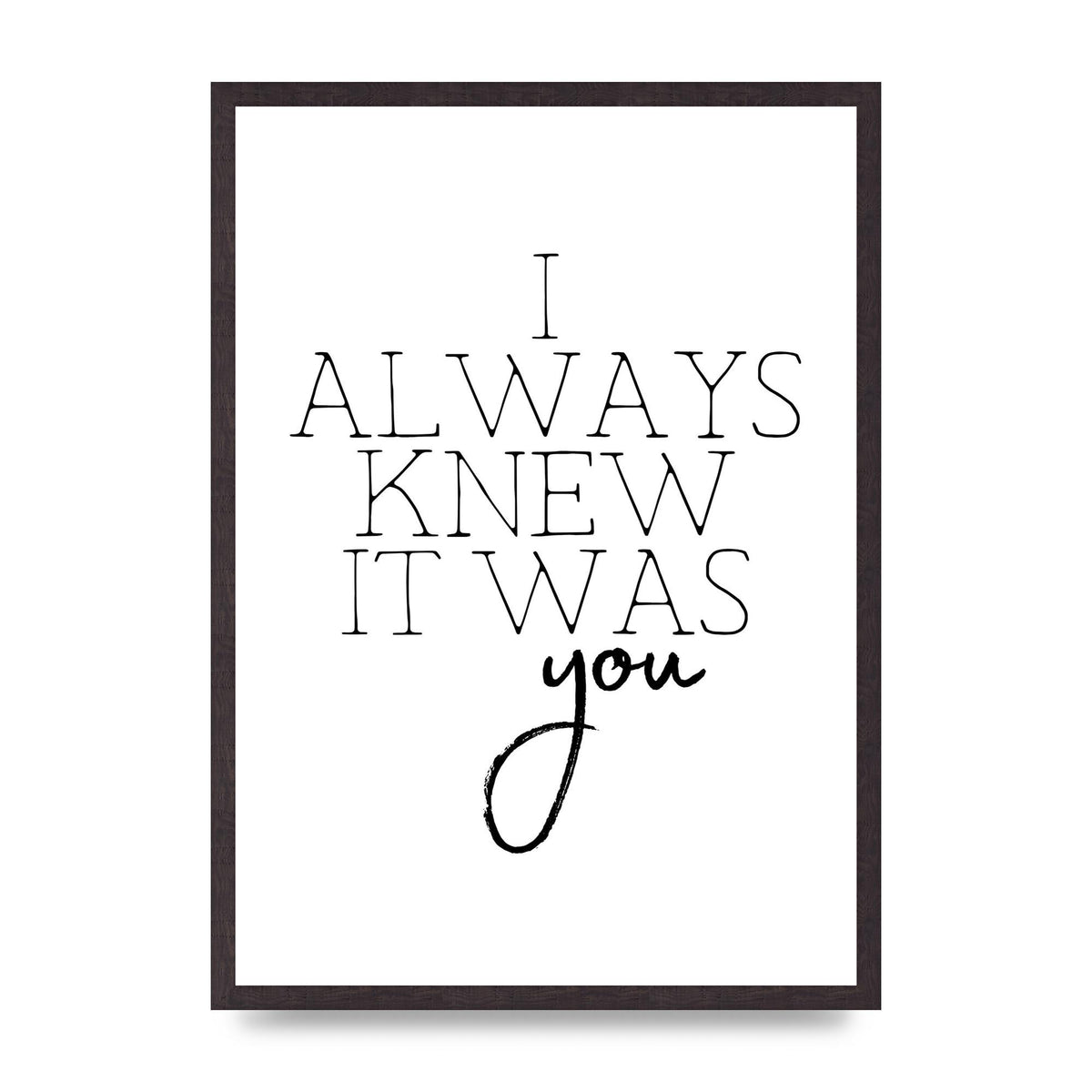 I Always Knew It Was You" Printed Poster - A2 framed