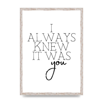 I Always Knew It Was You" Printed Poster - A2 framed