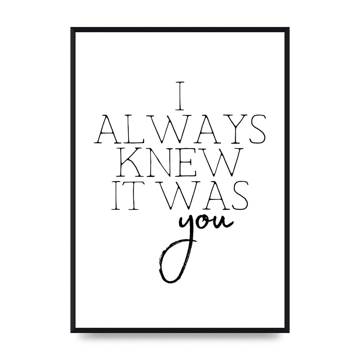 I Always Knew It Was You" Printed Poster - A2 framed