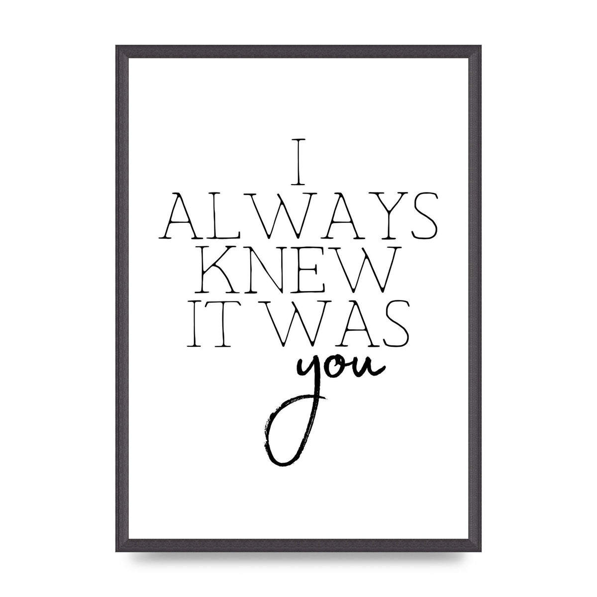 I Always Knew It Was You" Printed Poster - A2 framed