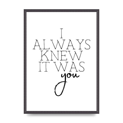 I Always Knew It Was You" Printed Poster - A2 framed