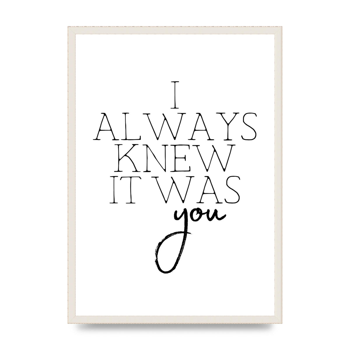 I Always Knew It Was You" Printed Poster - A2 framed