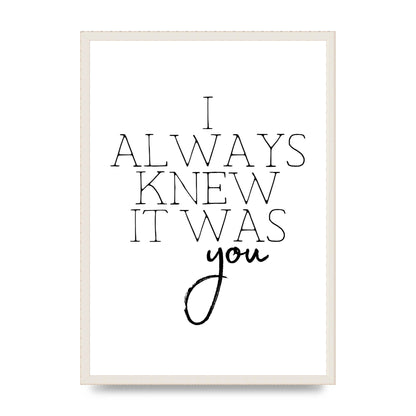 I Always Knew It Was You" Printed Poster - A2 framed
