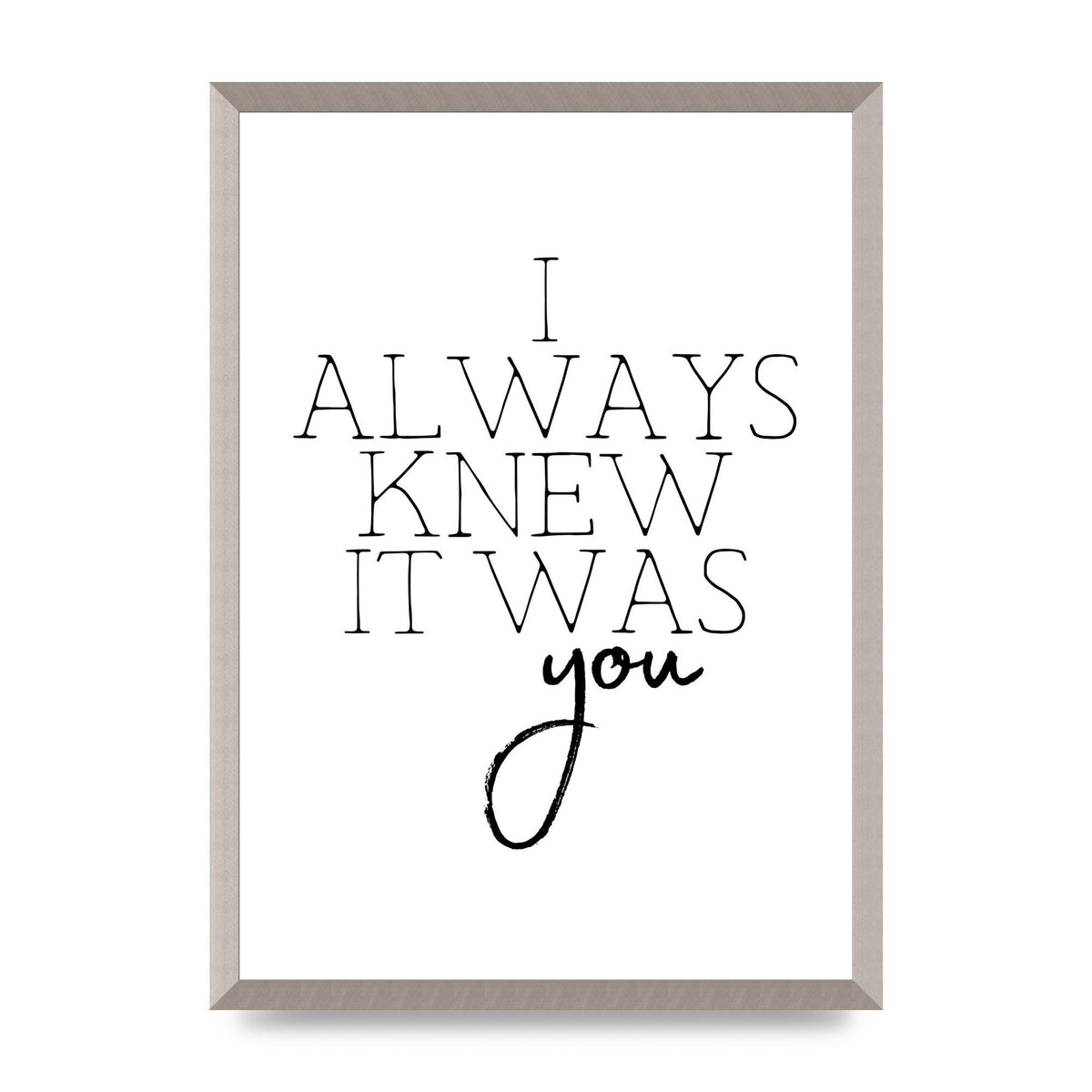 I Always Knew It Was You" Printed Poster - A2 framed