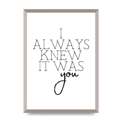 I Always Knew It Was You" Printed Poster - A2 framed