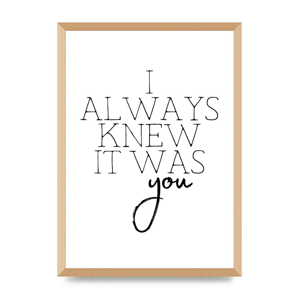 I Always Knew It Was You" Printed Poster - A2 framed
