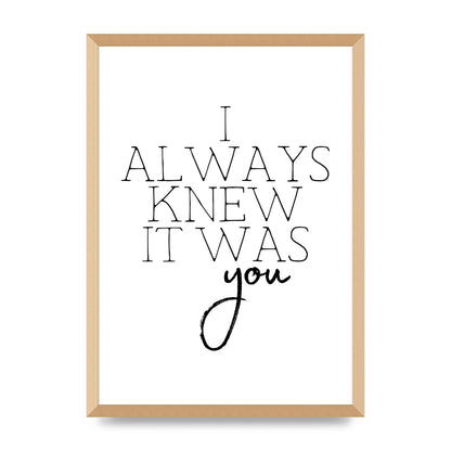 I Always Knew It Was You" Printed Poster - A2 framed