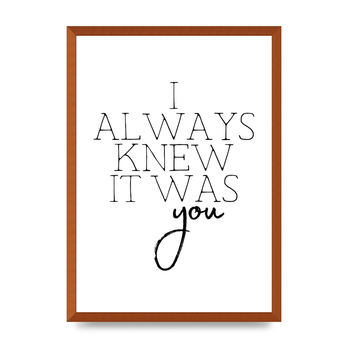 I Always Knew It Was You" Printed Poster - A2 framed