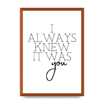 I Always Knew It Was You" Printed Poster - A2 framed