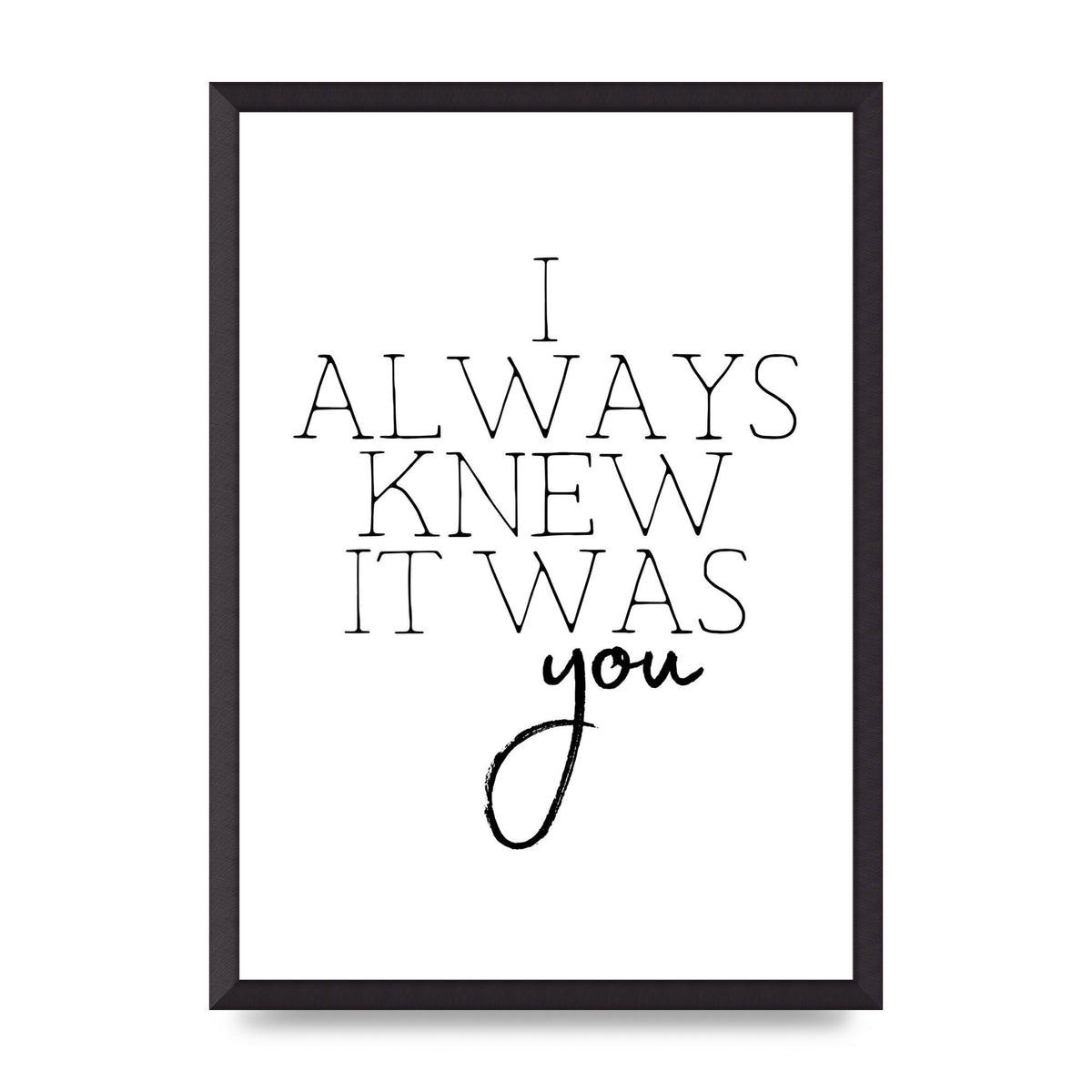 I Always Knew It Was You" Printed Poster - A2 framed