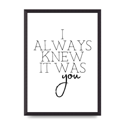 I Always Knew It Was You" Printed Poster - A2 framed