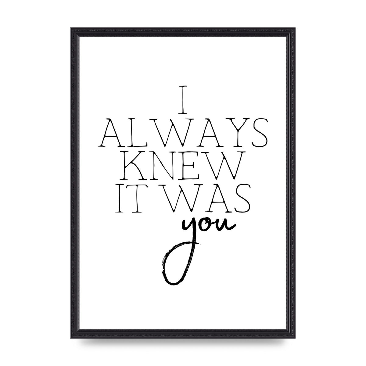 I Always Knew It Was You" Printed Poster - A2 framed