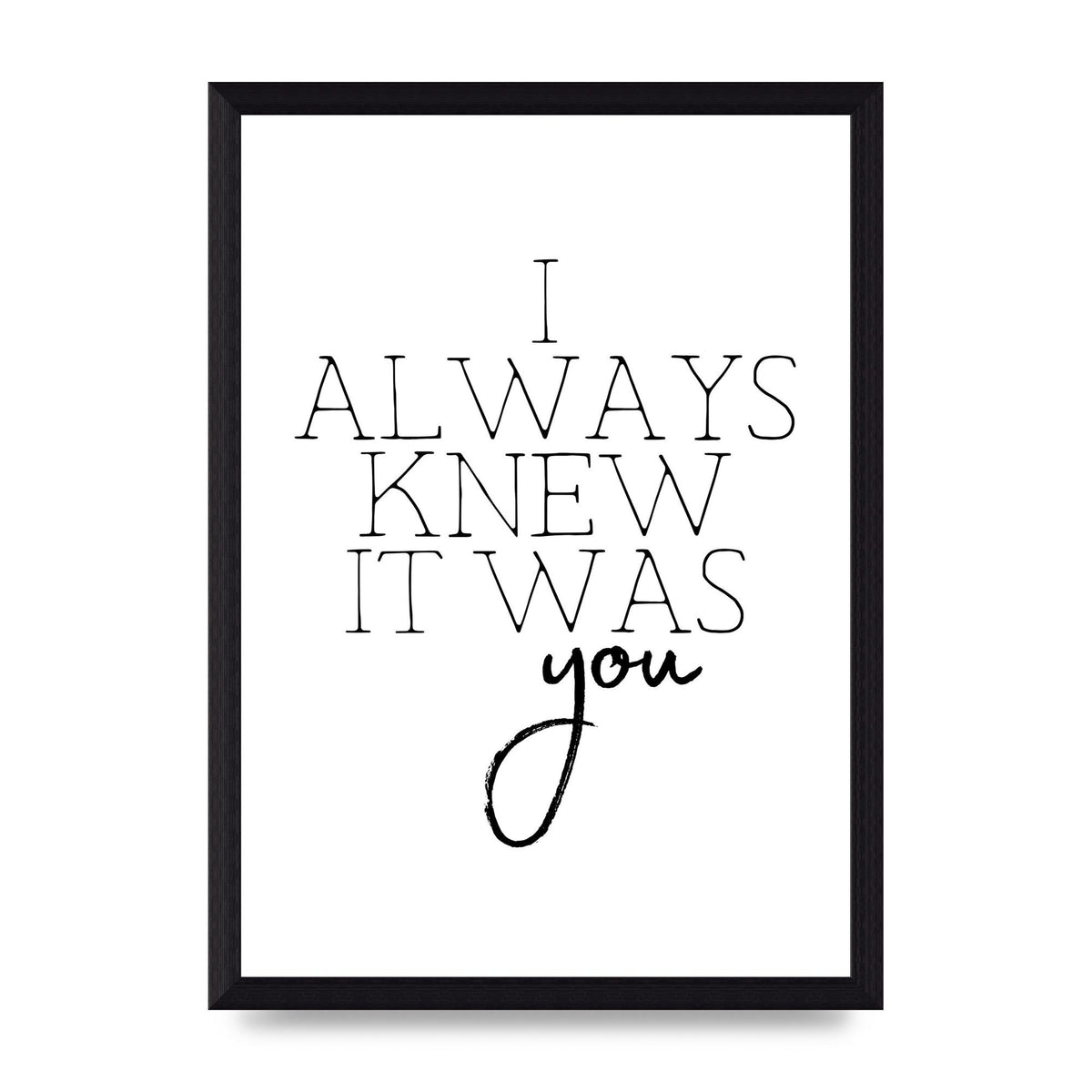 I Always Knew It Was You" Printed Poster - A4 framed