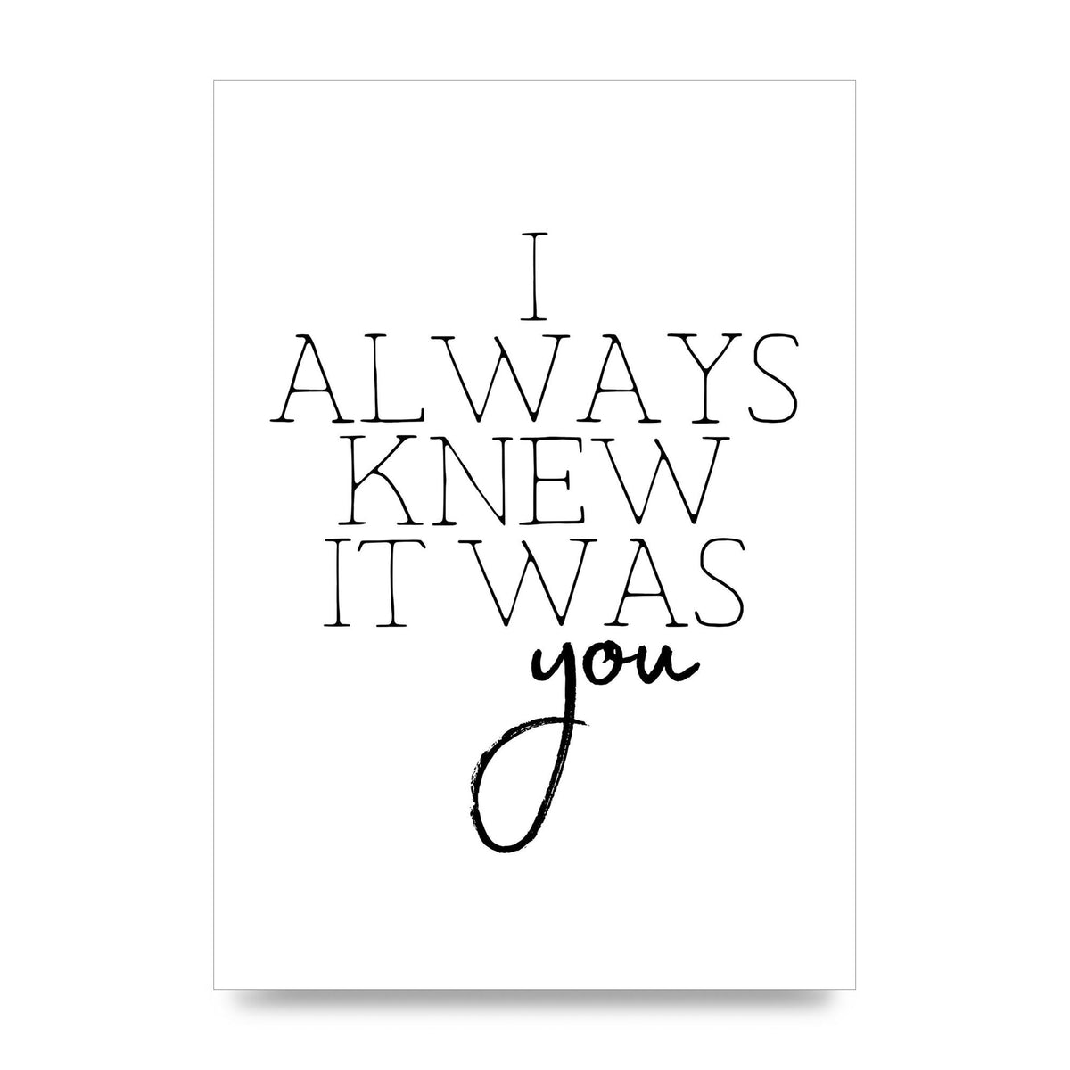 I Always Knew It Was You" Printed Poster - unframed print