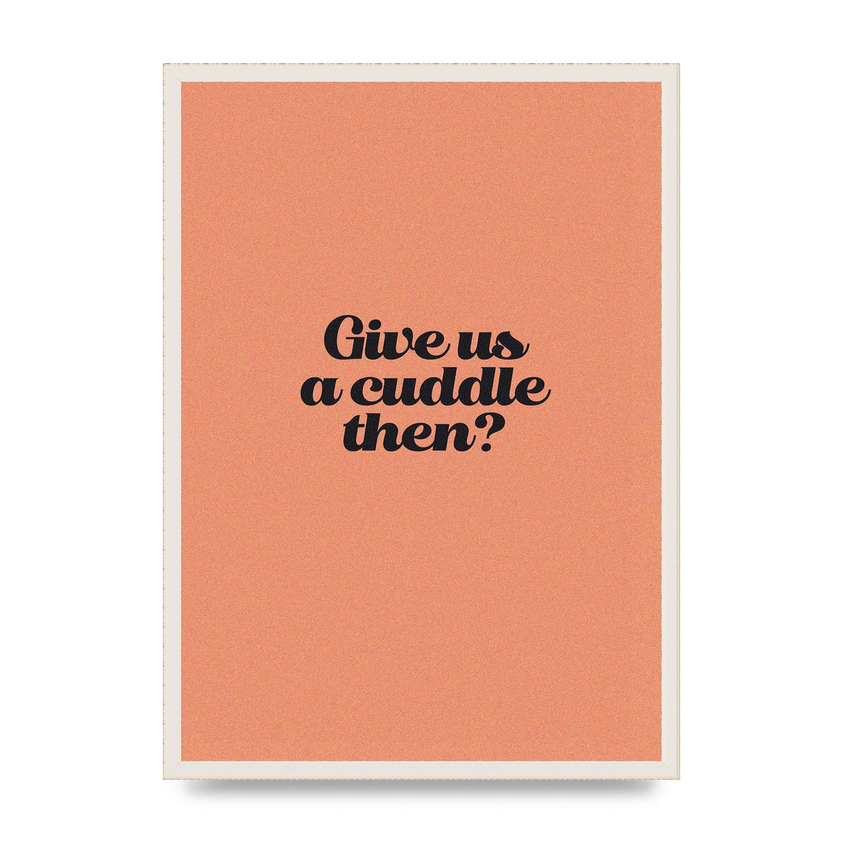 Give Us A Cuddle Peach" Printed Poster - A2 framed