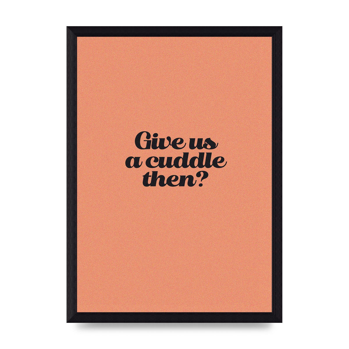 Give Us A Cuddle Peach" Printed Poster - A4 framed