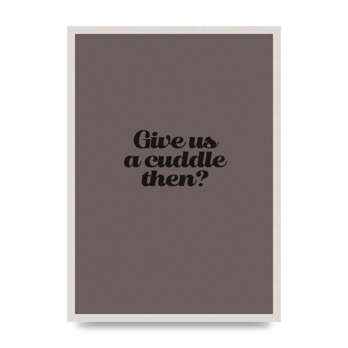 Give Us A Cuddle Greyscale" Wall Art - A2 framed