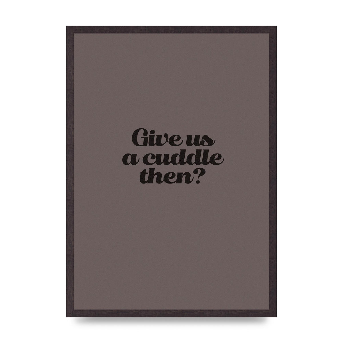 Give Us A Cuddle Greyscale" Wall Art - A2 framed