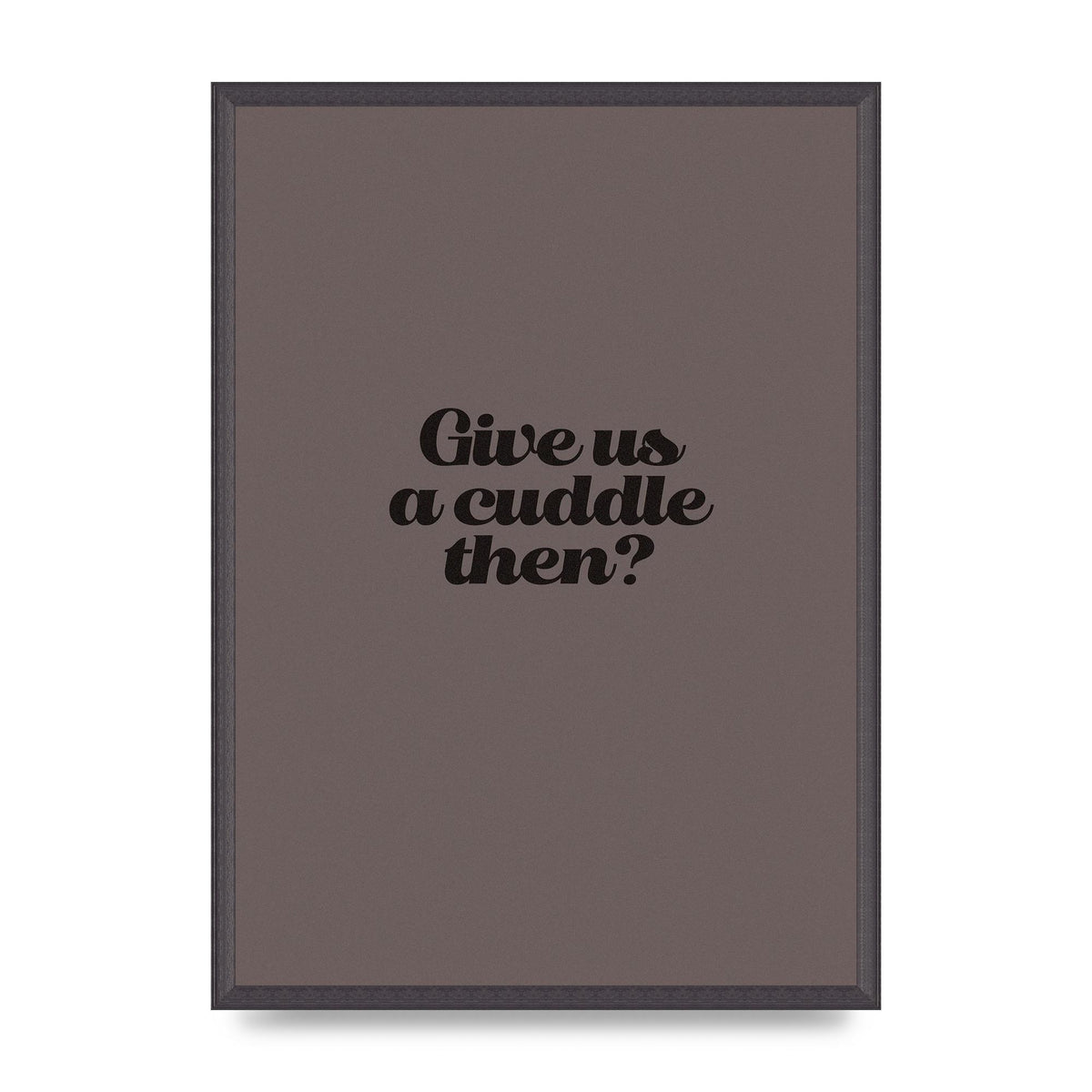 Give Us A Cuddle Greyscale" Wall Art - A2 framed