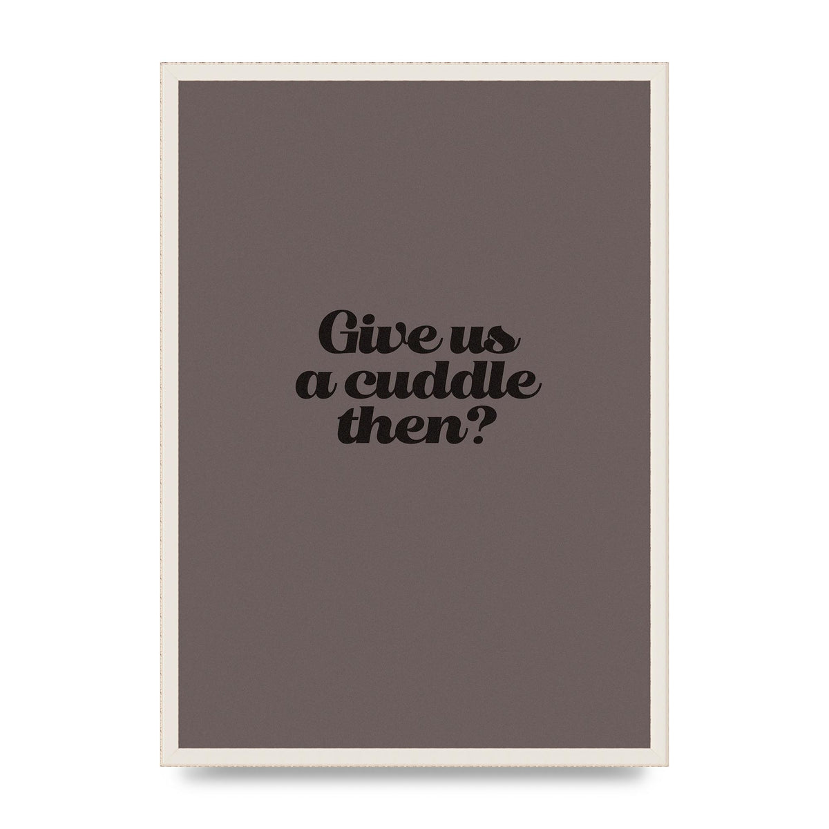 Give Us A Cuddle Greyscale" Wall Art - A2 framed