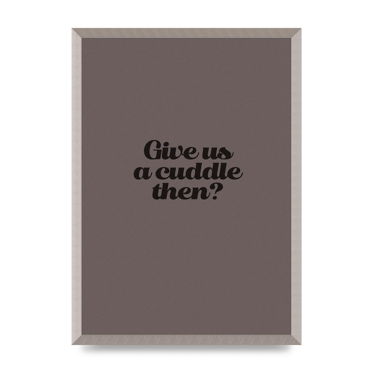 Give Us A Cuddle Greyscale" Wall Art - A2 framed