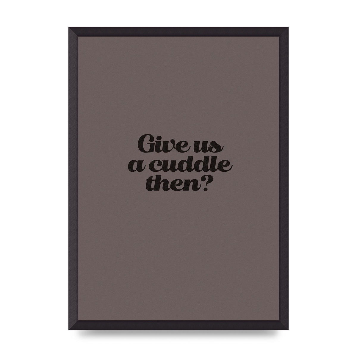 Give Us A Cuddle Greyscale" Wall Art - A2 framed