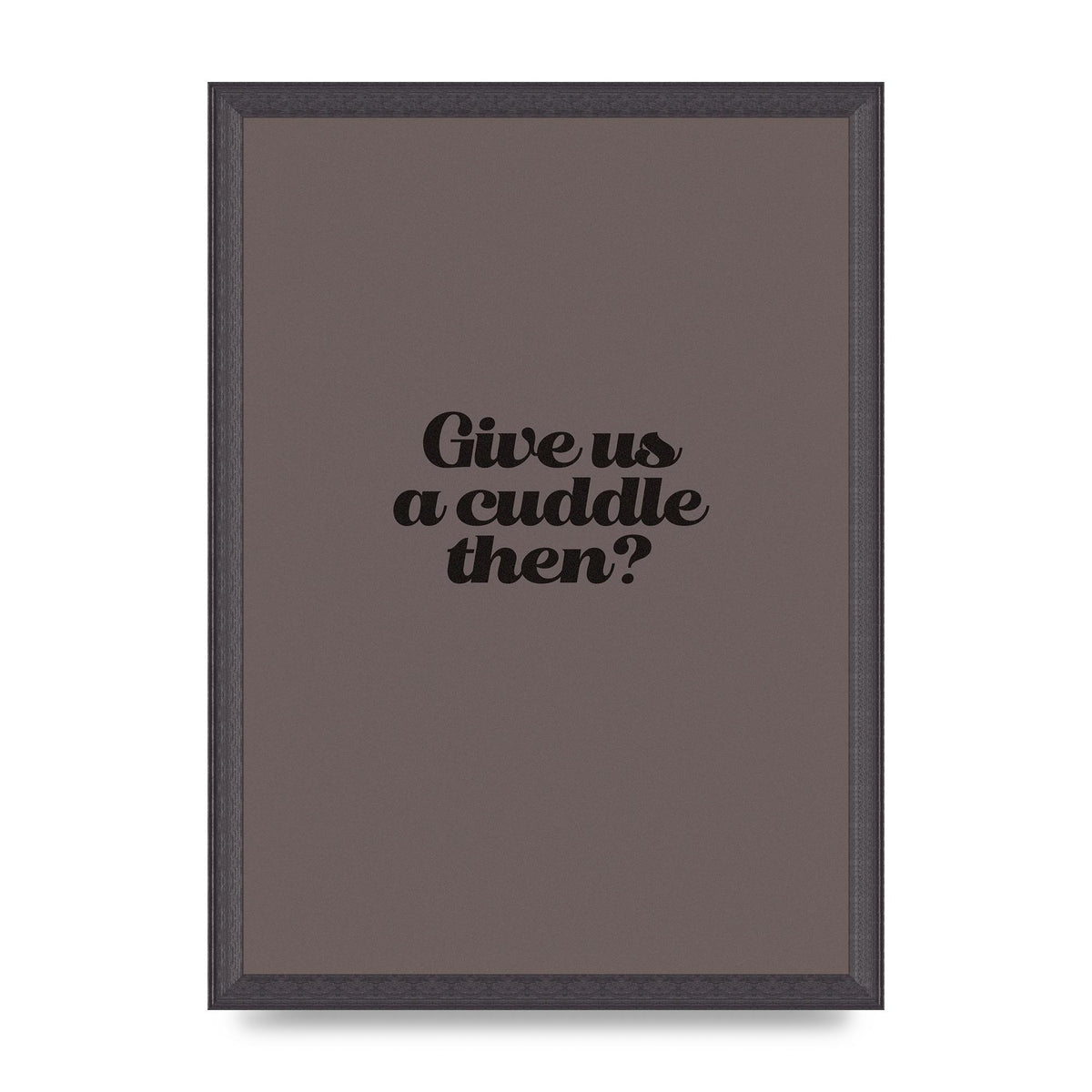 Give Us A Cuddle Greyscale" Wall Art - A3 framed