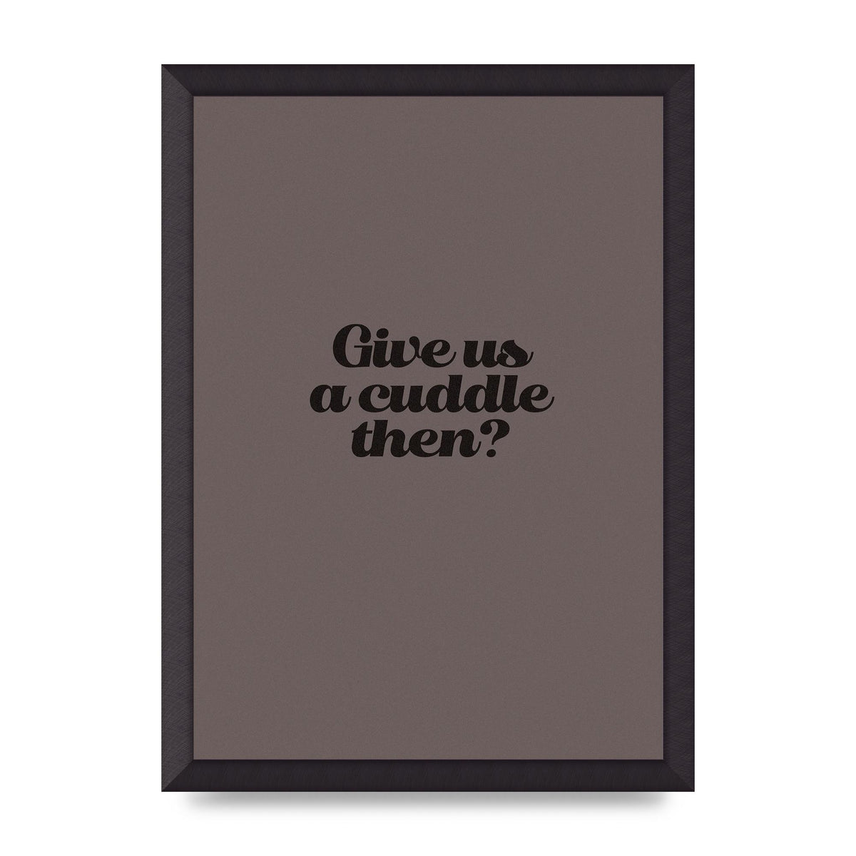 Give Us A Cuddle Greyscale" Wall Art - A3 framed