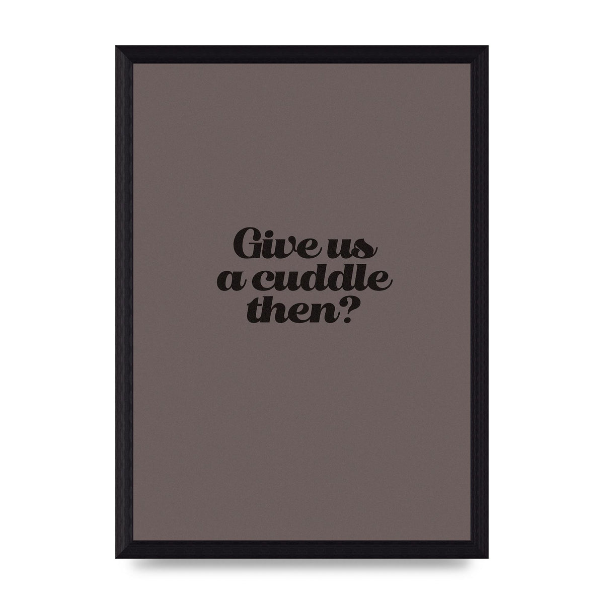 Give Us A Cuddle Greyscale" Wall Art - A4 framed