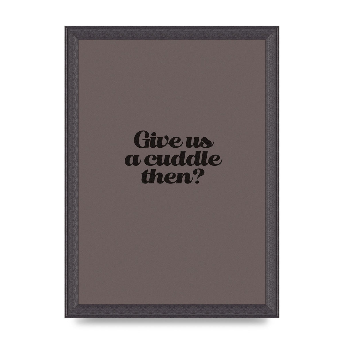 Give Us A Cuddle Greyscale" Wall Art - A4 framed