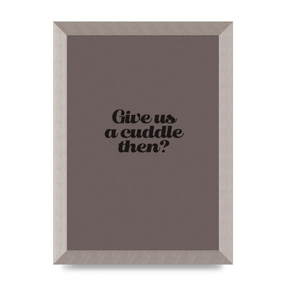 Give Us A Cuddle Greyscale" Wall Art - A4 framed
