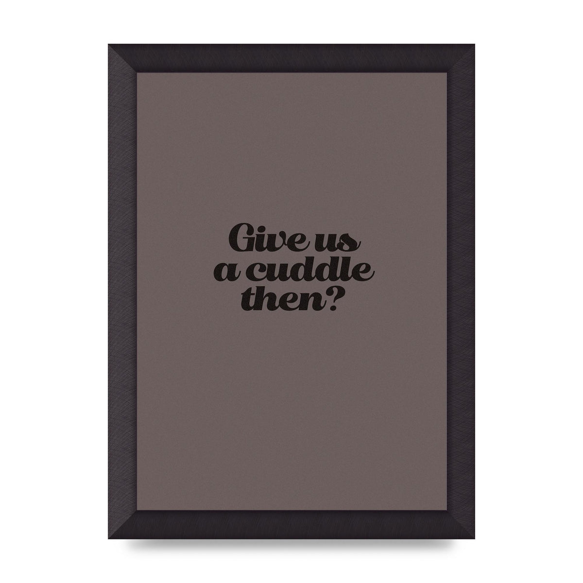 Give Us A Cuddle Greyscale" Wall Art - A4 framed