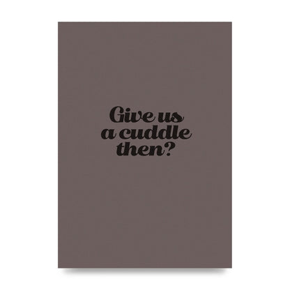 Give Us A Cuddle Greyscale" Wall Art - unframed print