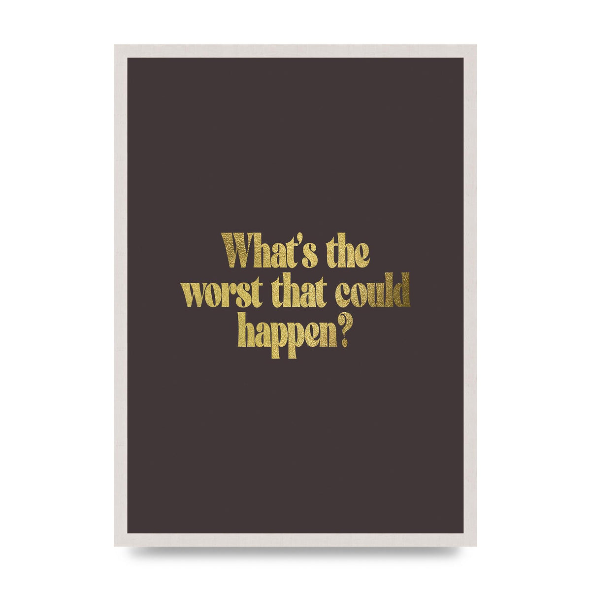 Gold Inspirational Quote Whats The Worst That Could Happen print in an A2 white saw cut grain frame