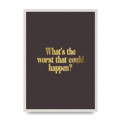 Gold Inspirational Quote Whats The Worst That Could Happen print in an A2 white saw cut grain frame